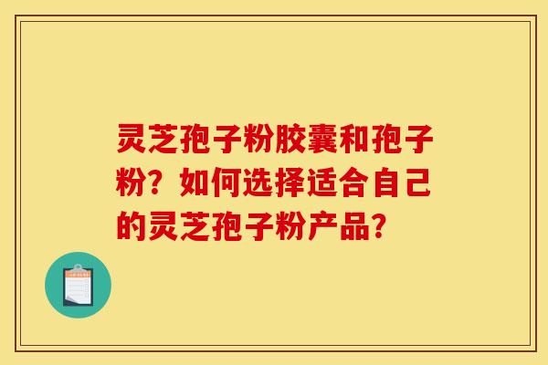 灵芝孢子粉胶囊和孢子粉?如何选择适合自己的灵芝孢子粉产品?