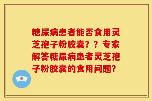糖尿病患者能否食用灵芝孢子粉胶囊??专家解答糖尿病患者灵芝孢子粉胶囊的食用问题?