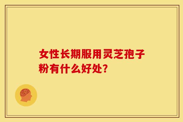 女性长期服用灵芝孢子粉有什么好处?