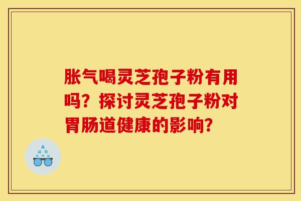 胀气喝灵芝孢子粉有用吗？探讨灵芝孢子粉对胃肠道健康的影响？
