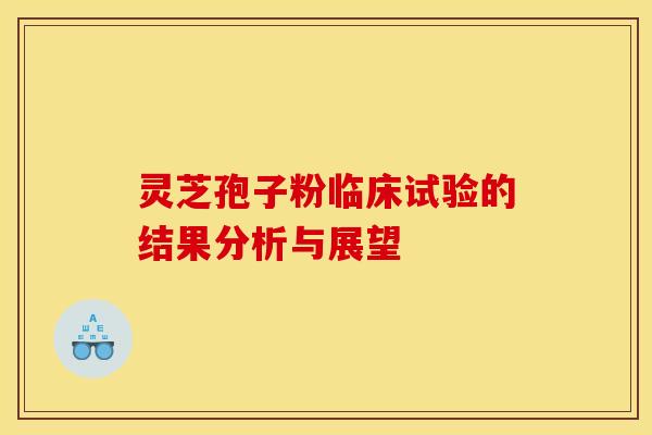 灵芝孢子粉临床试验的结果分析与展望