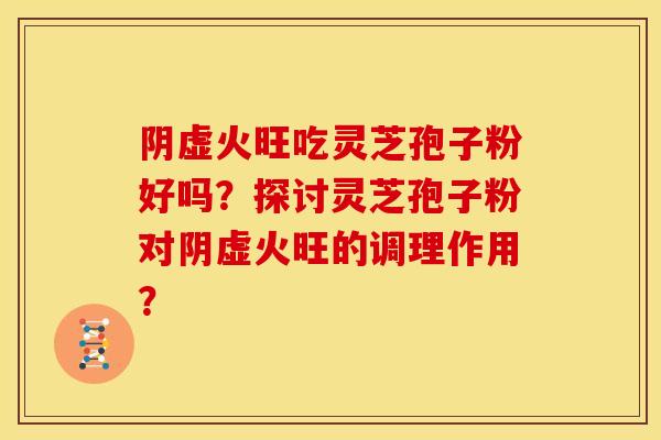 阴虚火旺吃灵芝孢子粉好吗？探讨灵芝孢子粉对阴虚火旺的调理作用？