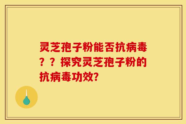 灵芝孢子粉能否抗病毒??探究灵芝孢子粉的抗病毒功效?