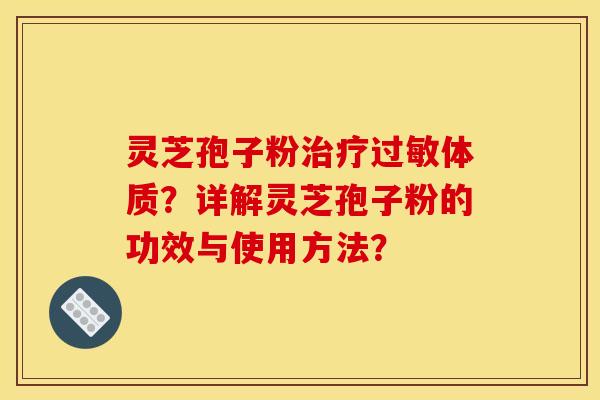 灵芝孢子粉治疗过敏体质？详解灵芝孢子粉的功效与使用方法？
