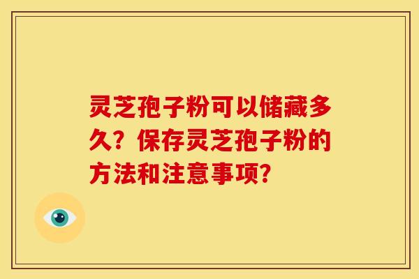 灵芝孢子粉可以储藏多久?保存灵芝孢子粉的方法和注意事项?