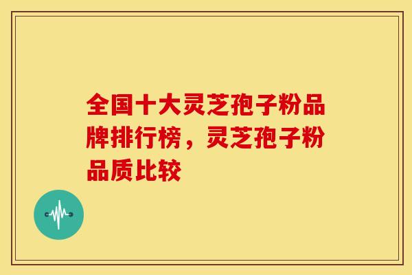 全国十大灵芝孢子粉品牌排行榜,灵芝孢子粉品质比较