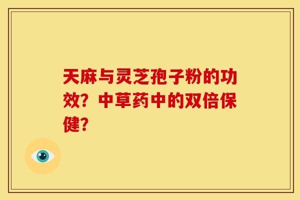 天麻与灵芝孢子粉的功效?中草药中的双倍保健?