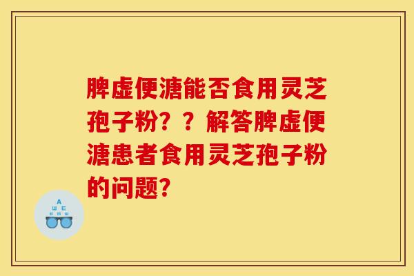 脾虚便溏能否食用灵芝孢子粉？？解答脾虚便溏患者食用灵芝孢子粉的问题？