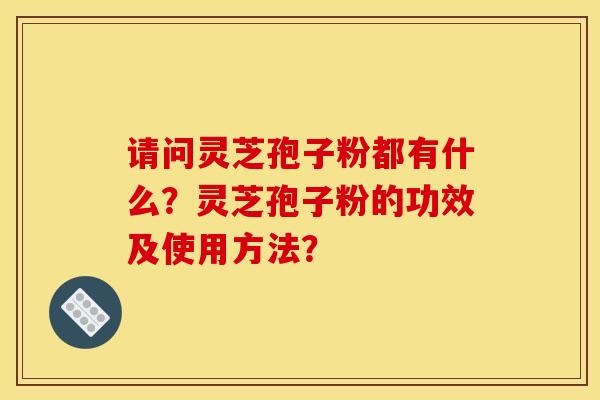 请问灵芝孢子粉都有什么?灵芝孢子粉的功效及使用方法?