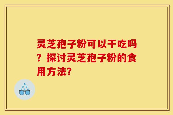 灵芝孢子粉可以干吃吗?探讨灵芝孢子粉的食用方法?