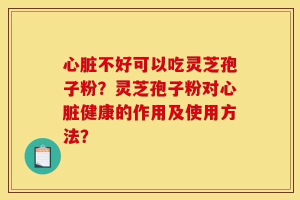 心脏不好可以吃灵芝孢子粉?灵芝孢子粉对心脏健康的作用及使用方法?