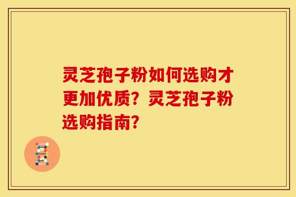 灵芝孢子粉如何选购才更加优质?灵芝孢子粉选购指南?
