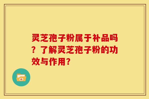 灵芝孢子粉属于补品吗?了解灵芝孢子粉的功效与作用?