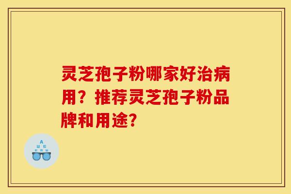 灵芝孢子粉哪家好治病用？推荐灵芝孢子粉品牌和用途？