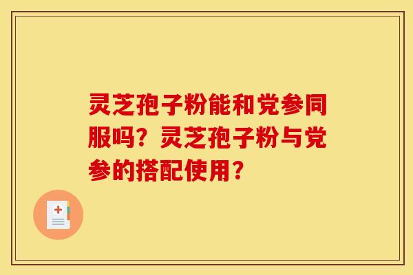 灵芝孢子粉能和党参同服吗?灵芝孢子粉与党参的搭配使用?