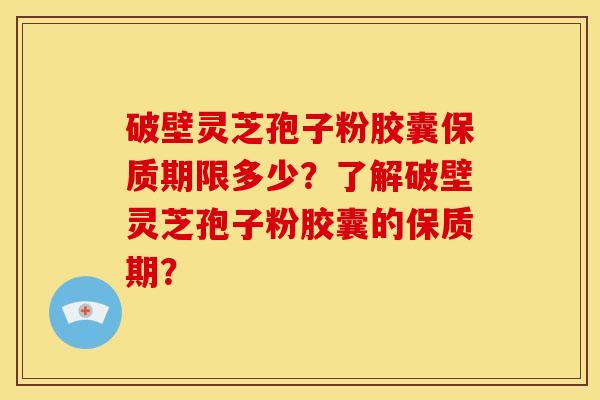 破壁灵芝孢子粉胶囊保质期限多少?了解破壁灵芝孢子粉胶囊的保质期?