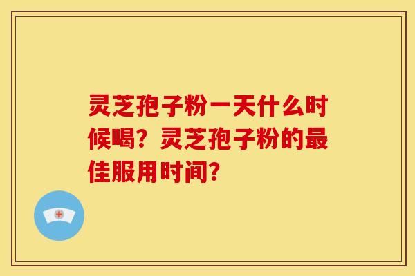 灵芝孢子粉一天什么时候喝?灵芝孢子粉的最佳服用时间?