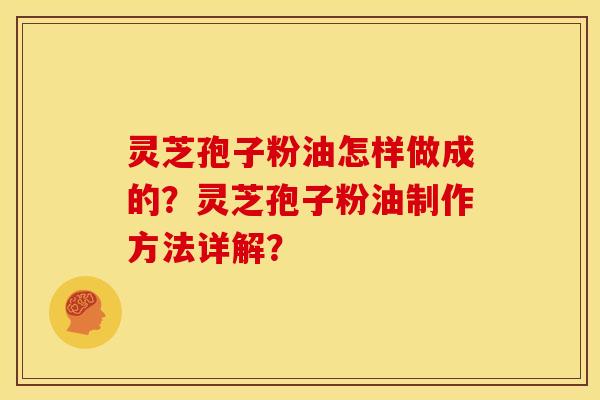灵芝孢子粉油怎样做成的？灵芝孢子粉油制作方法详解？
