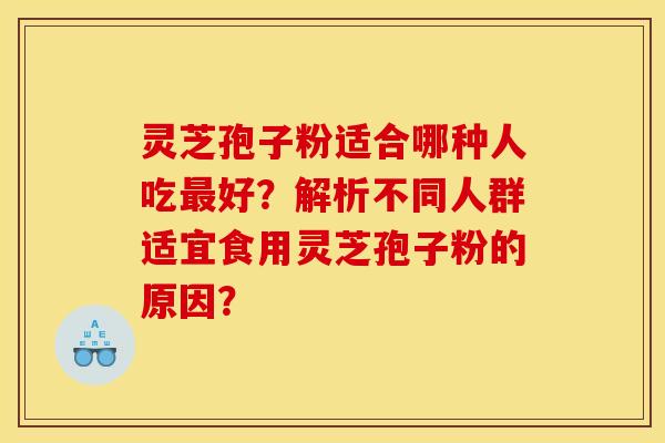 灵芝孢子粉适合哪种人吃最好?解析不同人群适宜食用灵芝孢子粉的原因?