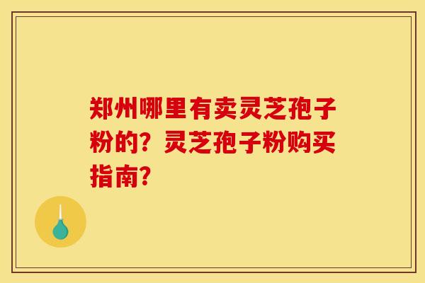 郑州哪里有卖灵芝孢子粉的?灵芝孢子粉购买指南?