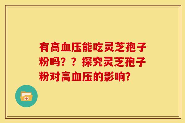 有高血压能吃灵芝孢子粉吗??探究灵芝孢子粉对高血压的影响?