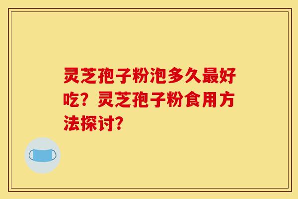 灵芝孢子粉泡多久最好吃?灵芝孢子粉食用方法探讨?