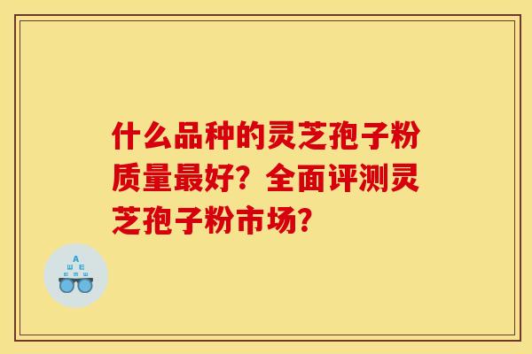 什么品种的灵芝孢子粉质量最好?全面评测灵芝孢子粉市场?