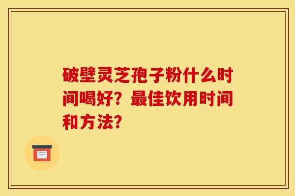 破壁灵芝孢子粉什么时间喝好?最佳饮用时间和方法?