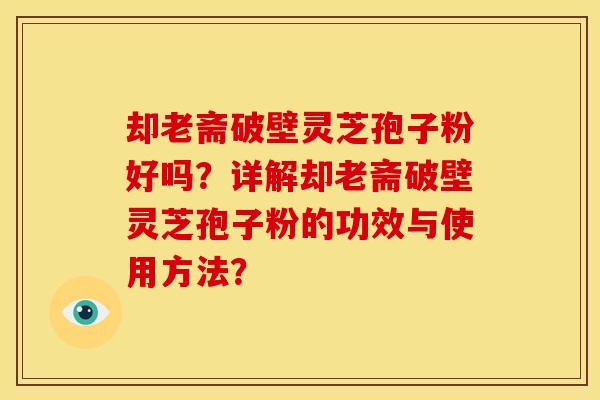却老斋破壁灵芝孢子粉好吗?详解却老斋破壁灵芝孢子粉的功效与使用方法?