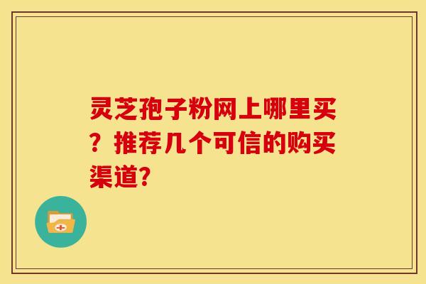 灵芝孢子粉网上哪里买？推荐几个可信的购买渠道？