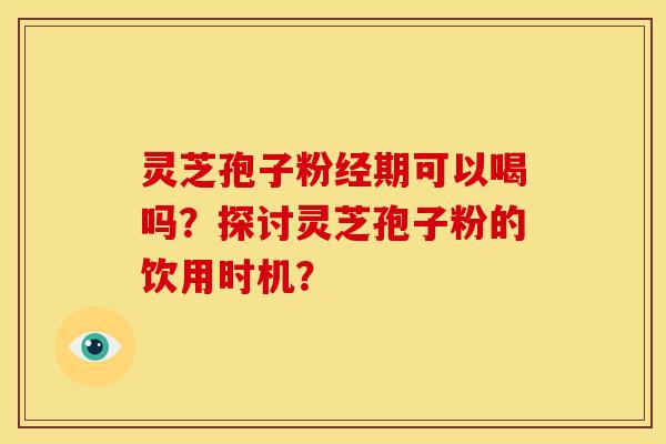 灵芝孢子粉经期可以喝吗?探讨灵芝孢子粉的饮用时机?