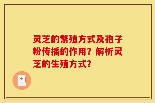 灵芝的繁殖方式及孢子粉传播的作用?解析灵芝的生殖方式?