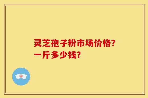 灵芝孢子粉市场价格?一斤多少钱?