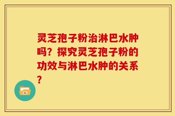 灵芝孢子粉治淋巴水肿吗？探究灵芝孢子粉的功效与淋巴水肿的关系？