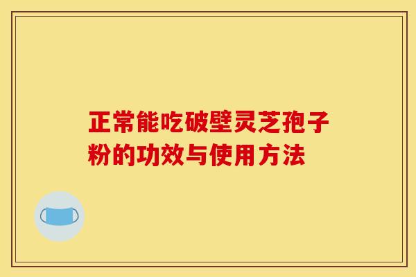 正常能吃破壁灵芝孢子粉的功效与使用方法