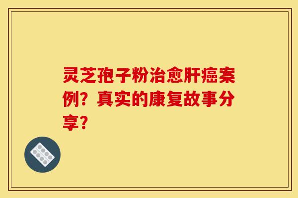灵芝孢子粉治愈肝癌案例?真实的康复故事分享?