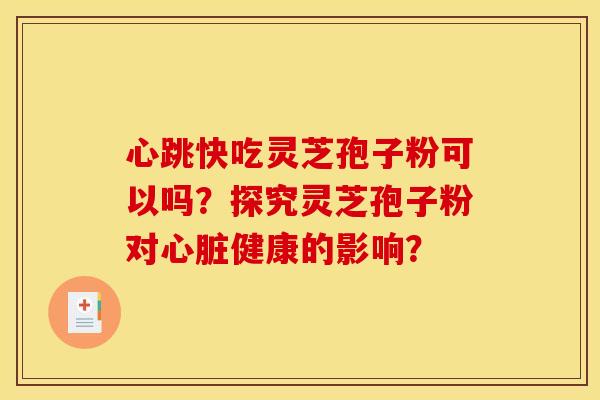 心跳快吃灵芝孢子粉可以吗?探究灵芝孢子粉对心脏健康的影响?
