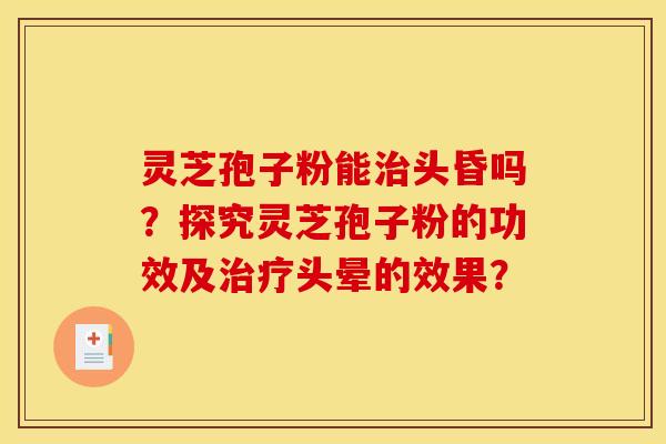 灵芝孢子粉能治头昏吗?探究灵芝孢子粉的功效及治疗头晕的效果?