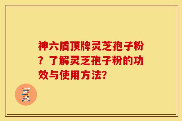 神六盾顶牌灵芝孢子粉？了解灵芝孢子粉的功效与使用方法？