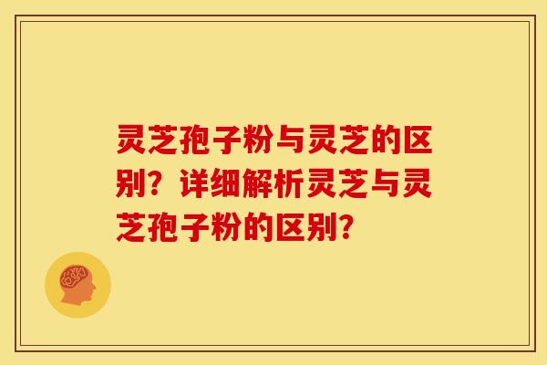 灵芝孢子粉与灵芝的区别?详细解析灵芝与灵芝孢子粉的区别?