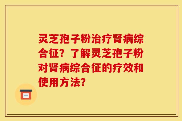 灵芝孢子粉治疗肾病综合征?了解灵芝孢子粉对肾病综合征的疗效和使用方法?