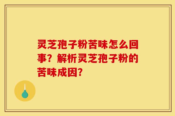 灵芝孢子粉苦味怎么回事？解析灵芝孢子粉的苦味成因？