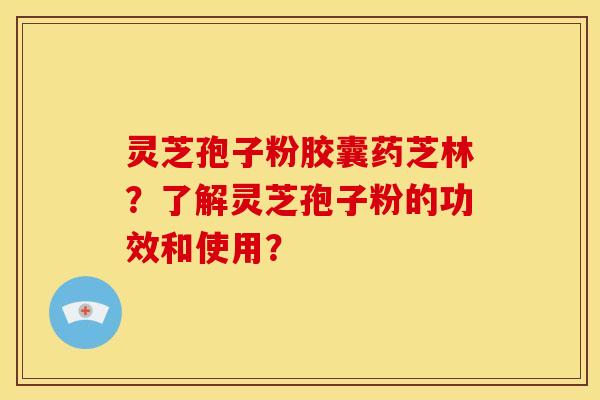 灵芝孢子粉胶囊药芝林?了解灵芝孢子粉的功效和使用?