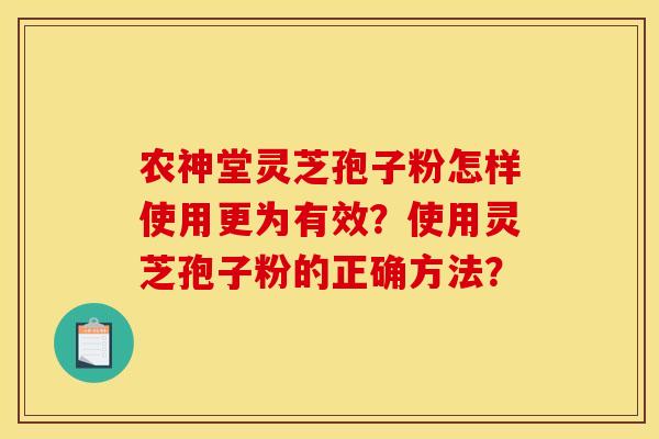 农神堂灵芝孢子粉怎样使用更为有效？使用灵芝孢子粉的正确方法？