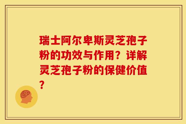 瑞士阿尔卑斯灵芝孢子粉的功效与作用?详解灵芝孢子粉的保健价值?