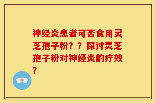 神经炎患者可否食用灵芝孢子粉？？探讨灵芝孢子粉对神经炎的疗效？