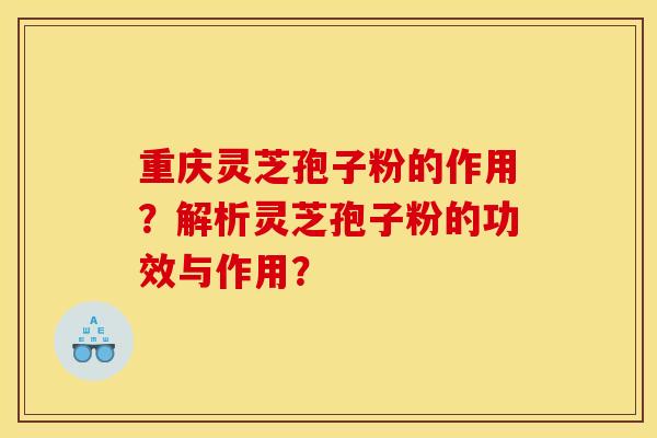 重庆灵芝孢子粉的作用?解析灵芝孢子粉的功效与作用?