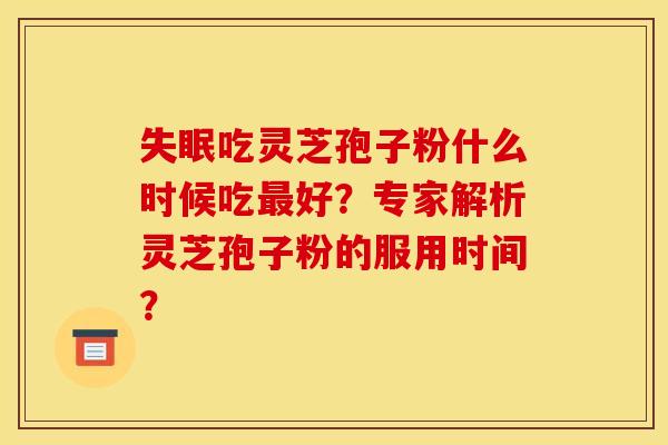 失眠吃灵芝孢子粉什么时候吃最好?专家解析灵芝孢子粉的服用时间?
