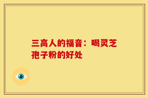 三高人的福音：喝灵芝孢子粉的好处