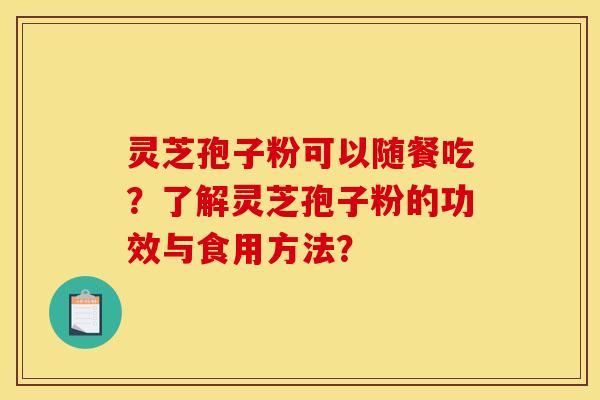 灵芝孢子粉可以随餐吃?了解灵芝孢子粉的功效与食用方法?
